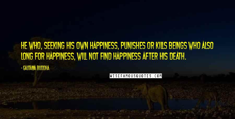 Gautama Buddha Quotes: He who, seeking his own happiness, punishes or kills beings who also long for happiness, will not find happiness after his death.