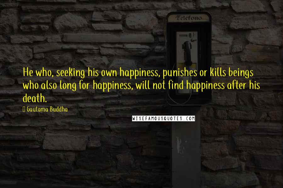 Gautama Buddha Quotes: He who, seeking his own happiness, punishes or kills beings who also long for happiness, will not find happiness after his death.