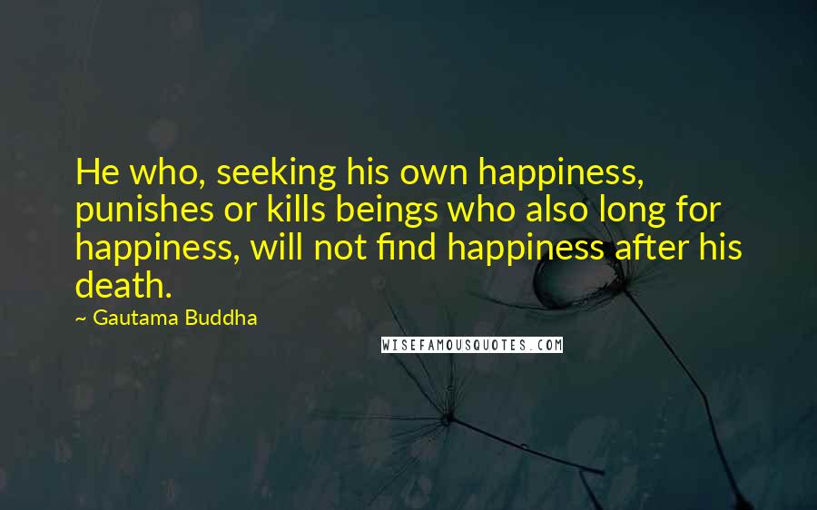 Gautama Buddha Quotes: He who, seeking his own happiness, punishes or kills beings who also long for happiness, will not find happiness after his death.