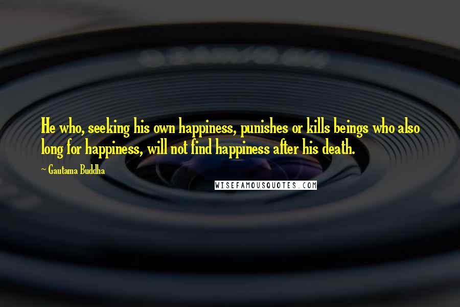 Gautama Buddha Quotes: He who, seeking his own happiness, punishes or kills beings who also long for happiness, will not find happiness after his death.