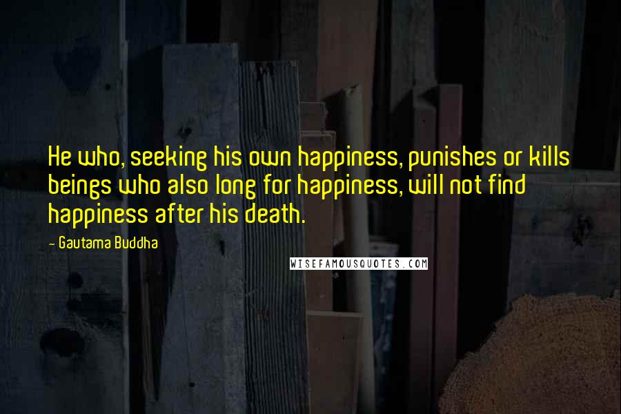 Gautama Buddha Quotes: He who, seeking his own happiness, punishes or kills beings who also long for happiness, will not find happiness after his death.