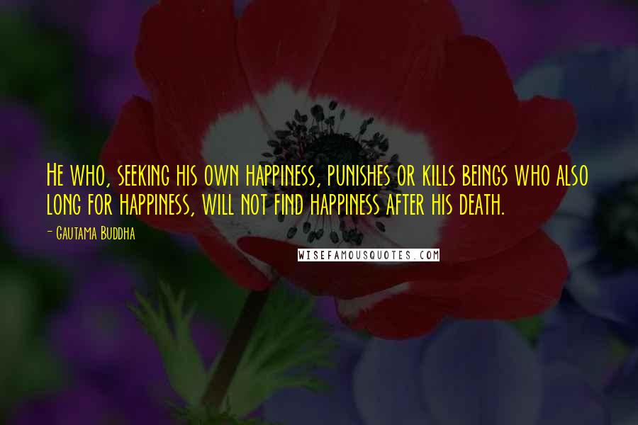 Gautama Buddha Quotes: He who, seeking his own happiness, punishes or kills beings who also long for happiness, will not find happiness after his death.