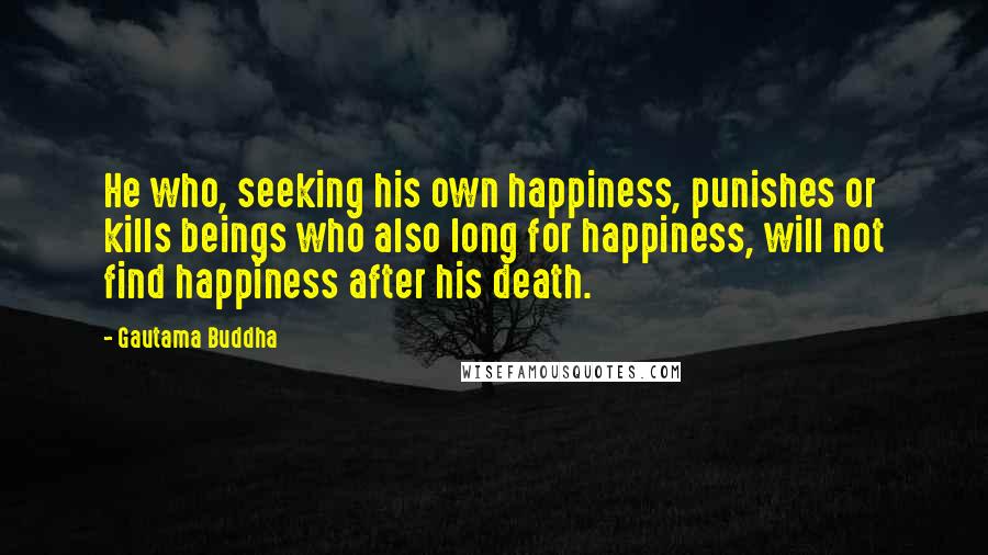 Gautama Buddha Quotes: He who, seeking his own happiness, punishes or kills beings who also long for happiness, will not find happiness after his death.