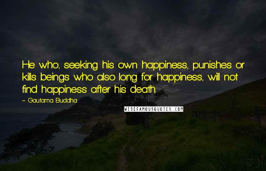 Gautama Buddha Quotes: He who, seeking his own happiness, punishes or kills beings who also long for happiness, will not find happiness after his death.