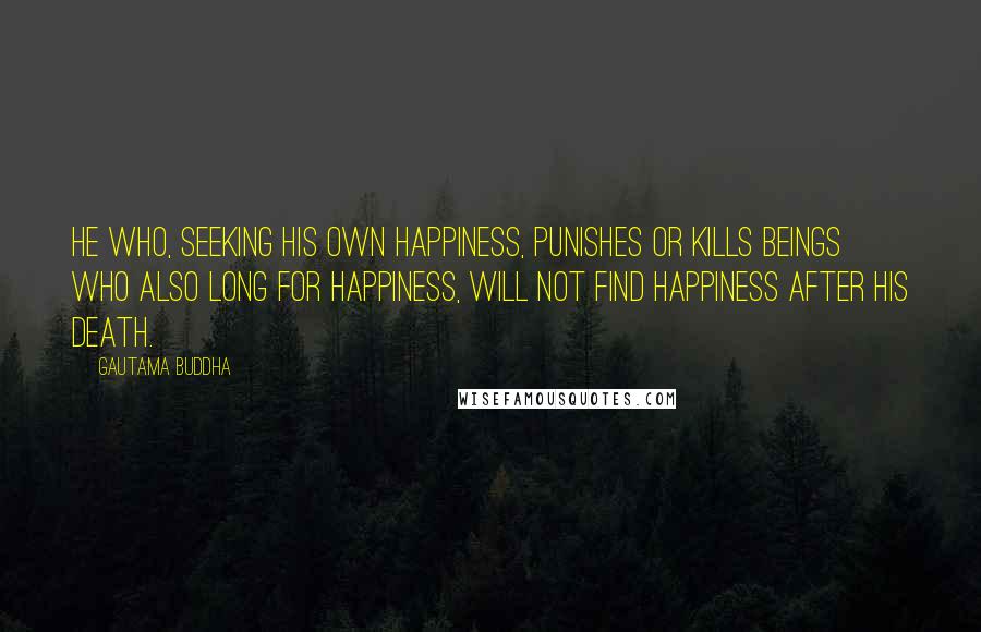 Gautama Buddha Quotes: He who, seeking his own happiness, punishes or kills beings who also long for happiness, will not find happiness after his death.