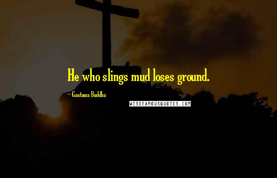 Gautama Buddha Quotes: He who slings mud loses ground.