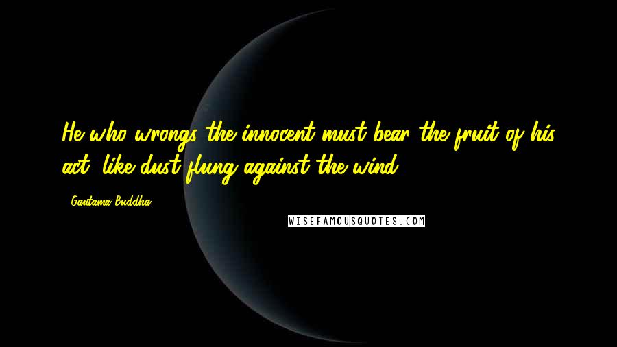 Gautama Buddha Quotes: He who wrongs the innocent must bear the fruit of his act, like dust flung against the wind.