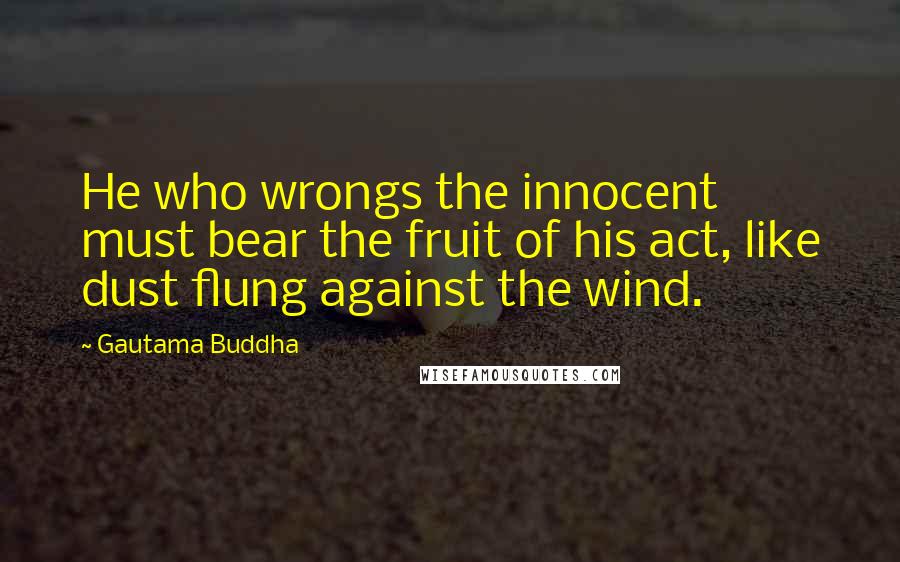 Gautama Buddha Quotes: He who wrongs the innocent must bear the fruit of his act, like dust flung against the wind.