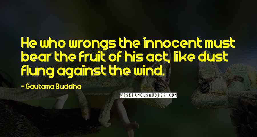 Gautama Buddha Quotes: He who wrongs the innocent must bear the fruit of his act, like dust flung against the wind.