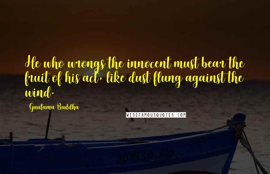 Gautama Buddha Quotes: He who wrongs the innocent must bear the fruit of his act, like dust flung against the wind.