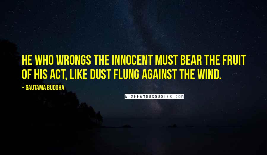 Gautama Buddha Quotes: He who wrongs the innocent must bear the fruit of his act, like dust flung against the wind.