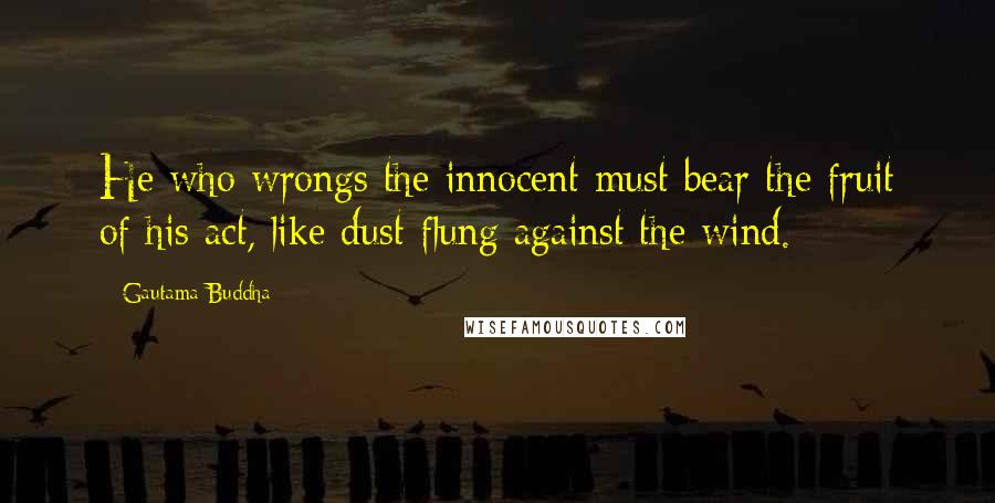 Gautama Buddha Quotes: He who wrongs the innocent must bear the fruit of his act, like dust flung against the wind.
