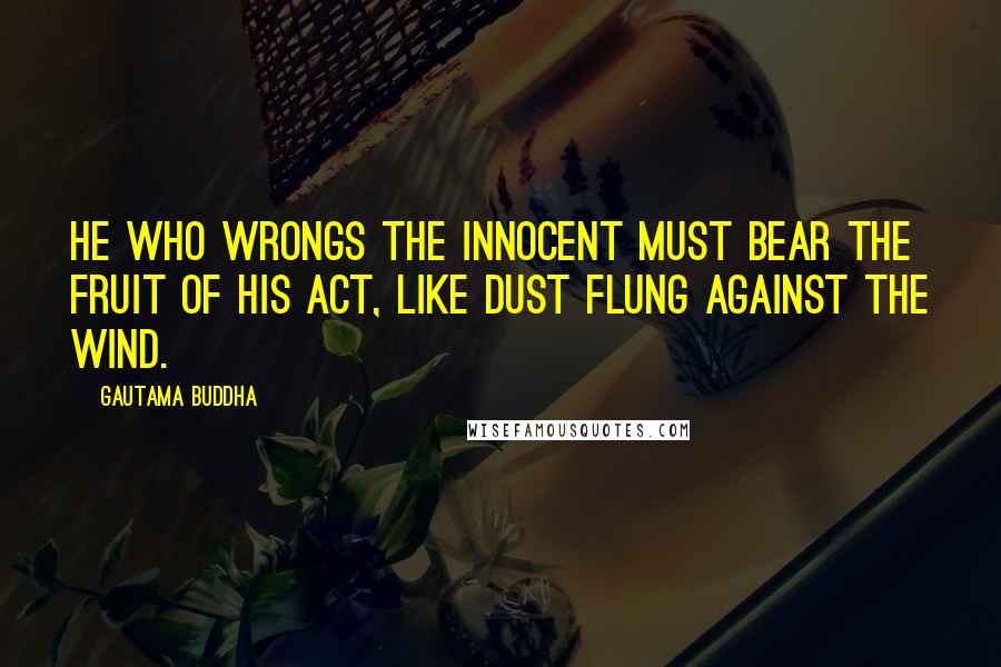 Gautama Buddha Quotes: He who wrongs the innocent must bear the fruit of his act, like dust flung against the wind.