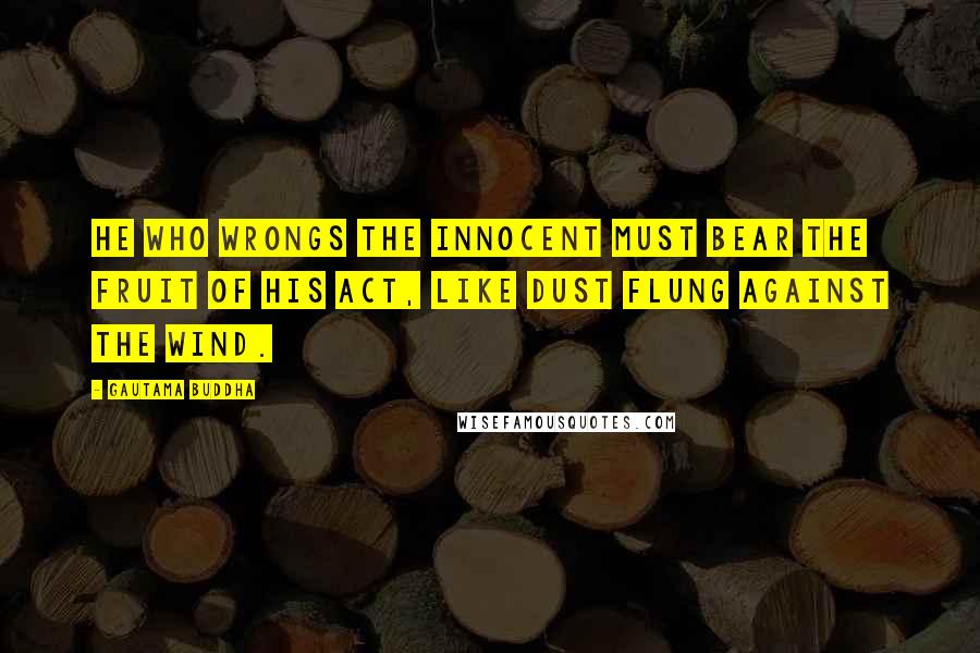 Gautama Buddha Quotes: He who wrongs the innocent must bear the fruit of his act, like dust flung against the wind.