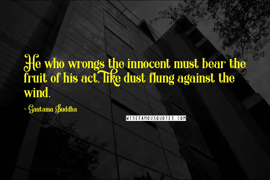 Gautama Buddha Quotes: He who wrongs the innocent must bear the fruit of his act, like dust flung against the wind.