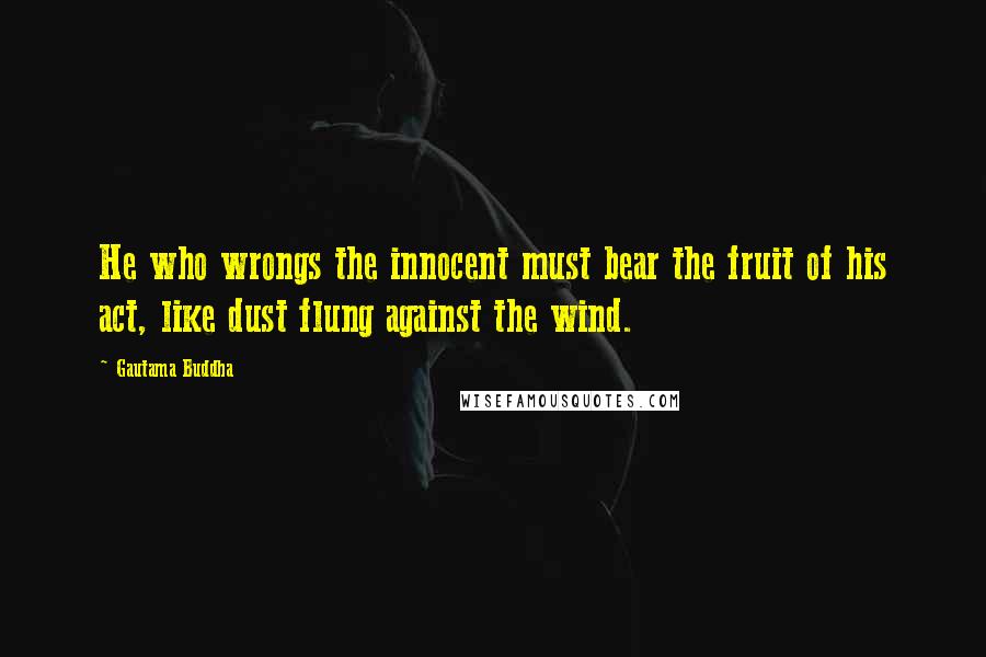 Gautama Buddha Quotes: He who wrongs the innocent must bear the fruit of his act, like dust flung against the wind.