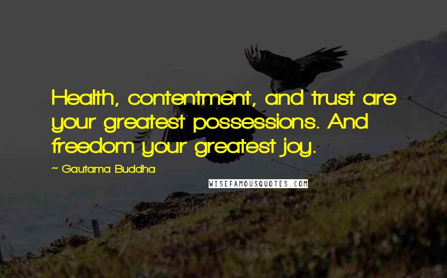 Gautama Buddha Quotes: Health, contentment, and trust are your greatest possessions. And freedom your greatest joy.