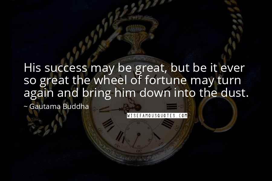 Gautama Buddha Quotes: His success may be great, but be it ever so great the wheel of fortune may turn again and bring him down into the dust.