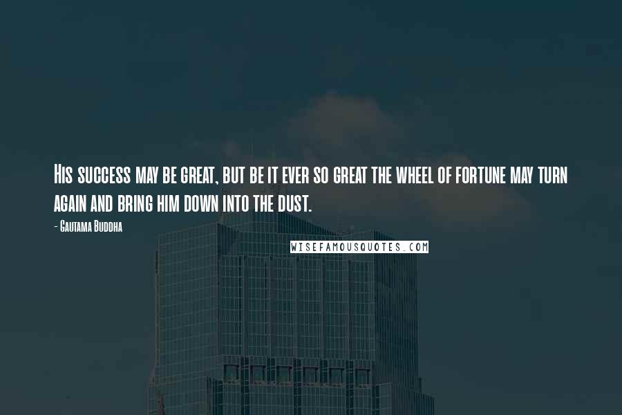 Gautama Buddha Quotes: His success may be great, but be it ever so great the wheel of fortune may turn again and bring him down into the dust.