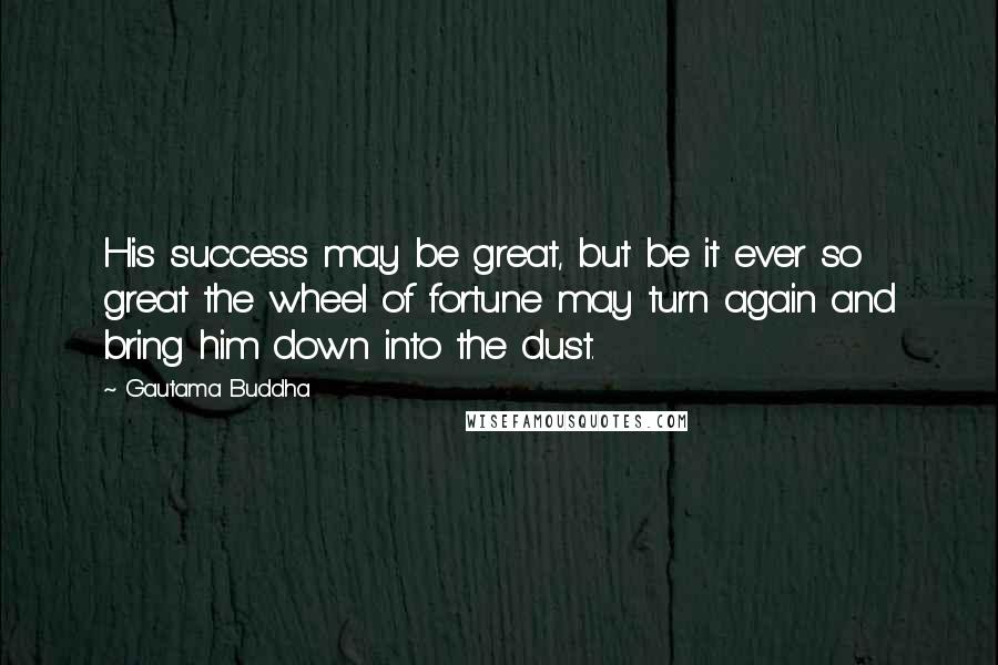 Gautama Buddha Quotes: His success may be great, but be it ever so great the wheel of fortune may turn again and bring him down into the dust.