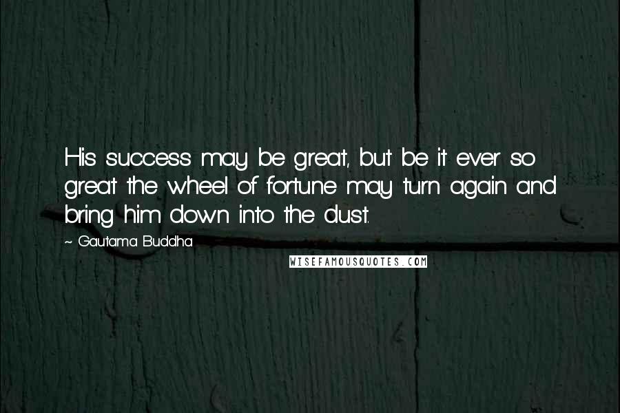Gautama Buddha Quotes: His success may be great, but be it ever so great the wheel of fortune may turn again and bring him down into the dust.