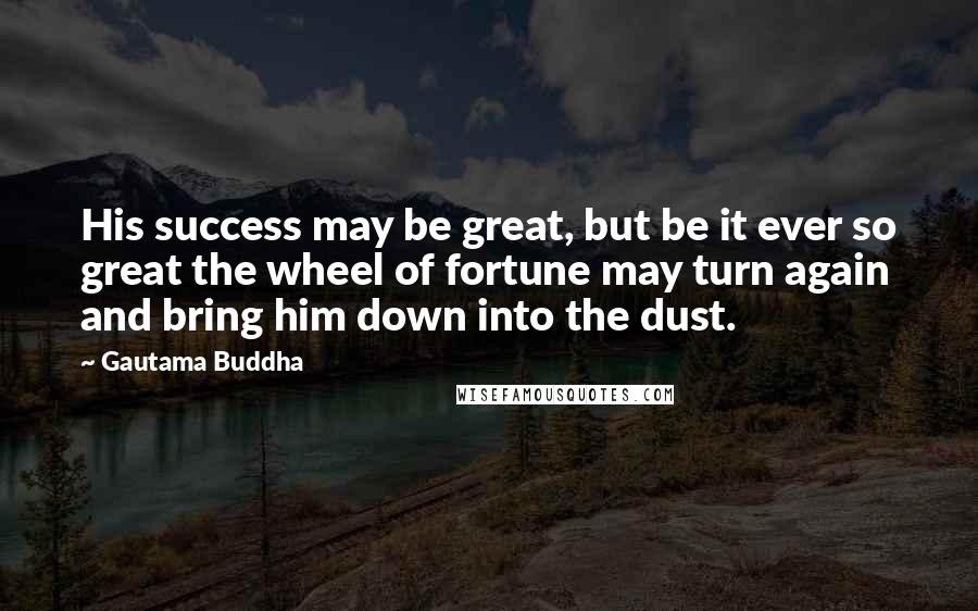 Gautama Buddha Quotes: His success may be great, but be it ever so great the wheel of fortune may turn again and bring him down into the dust.