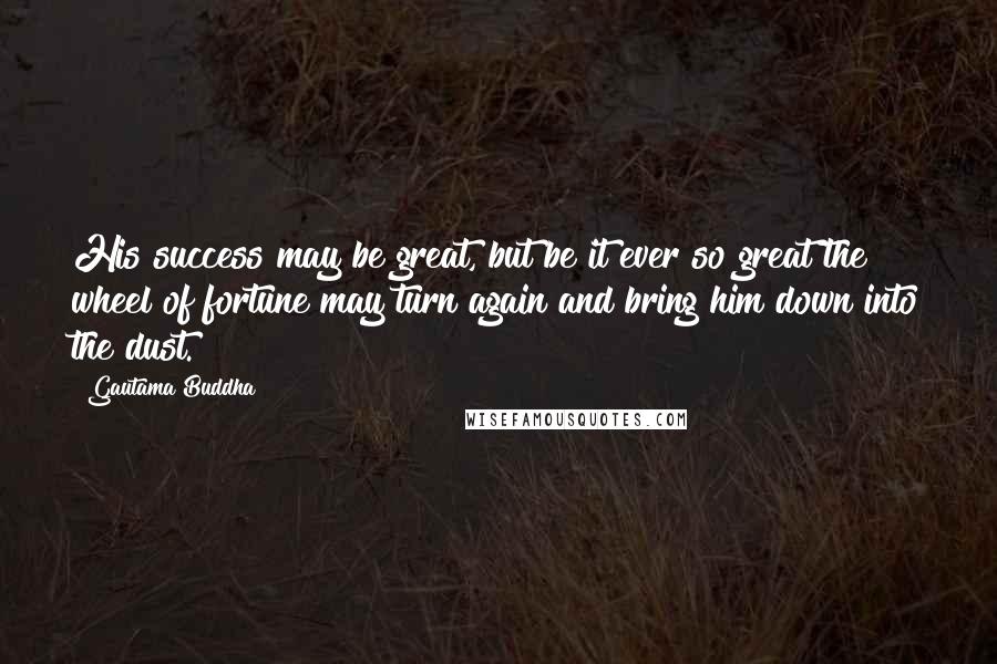 Gautama Buddha Quotes: His success may be great, but be it ever so great the wheel of fortune may turn again and bring him down into the dust.