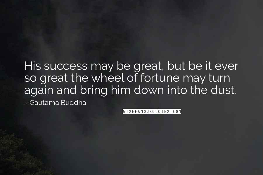 Gautama Buddha Quotes: His success may be great, but be it ever so great the wheel of fortune may turn again and bring him down into the dust.