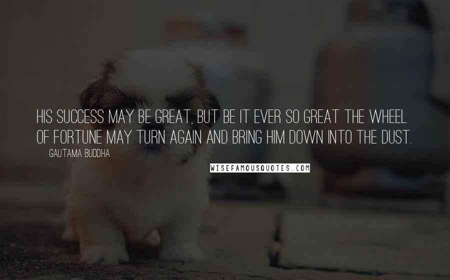 Gautama Buddha Quotes: His success may be great, but be it ever so great the wheel of fortune may turn again and bring him down into the dust.