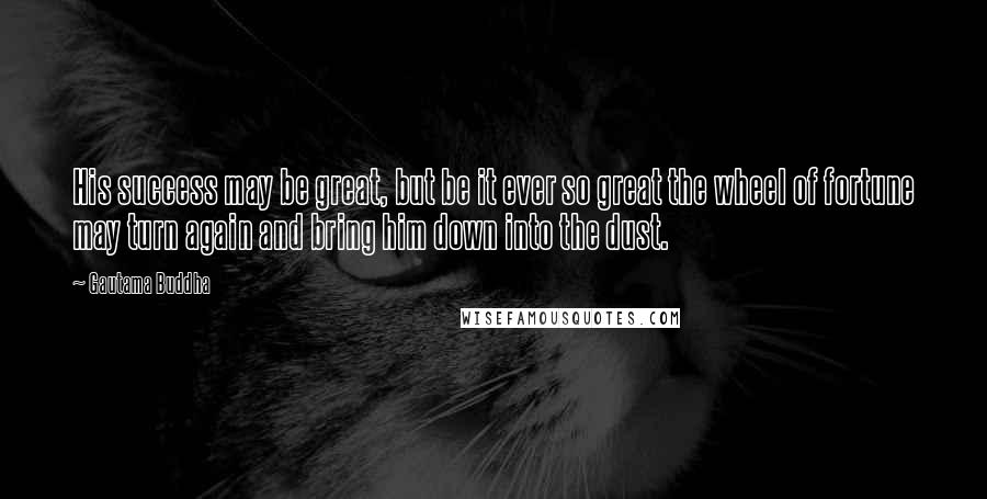 Gautama Buddha Quotes: His success may be great, but be it ever so great the wheel of fortune may turn again and bring him down into the dust.