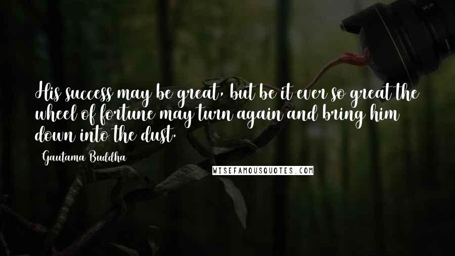 Gautama Buddha Quotes: His success may be great, but be it ever so great the wheel of fortune may turn again and bring him down into the dust.