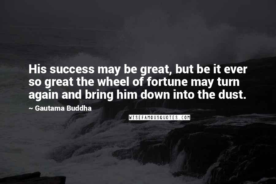 Gautama Buddha Quotes: His success may be great, but be it ever so great the wheel of fortune may turn again and bring him down into the dust.