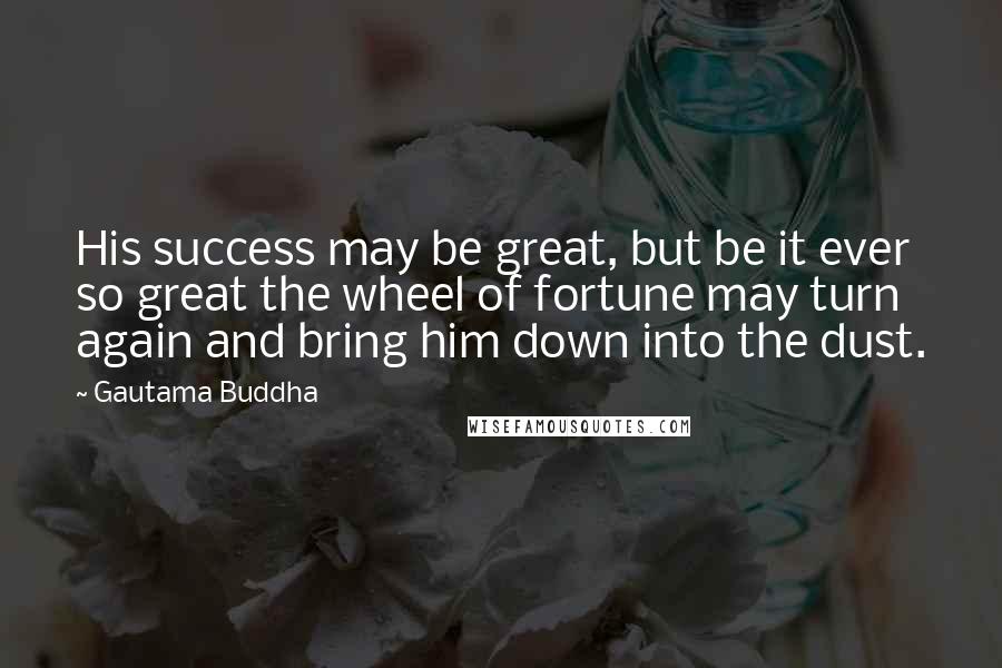 Gautama Buddha Quotes: His success may be great, but be it ever so great the wheel of fortune may turn again and bring him down into the dust.