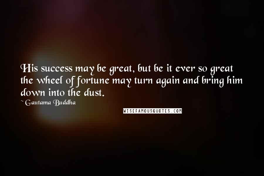 Gautama Buddha Quotes: His success may be great, but be it ever so great the wheel of fortune may turn again and bring him down into the dust.