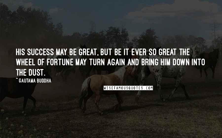 Gautama Buddha Quotes: His success may be great, but be it ever so great the wheel of fortune may turn again and bring him down into the dust.