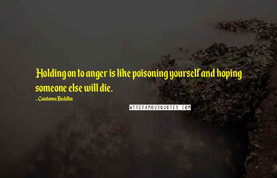 Gautama Buddha Quotes: Holding on to anger is like poisoning yourself and hoping someone else will die.