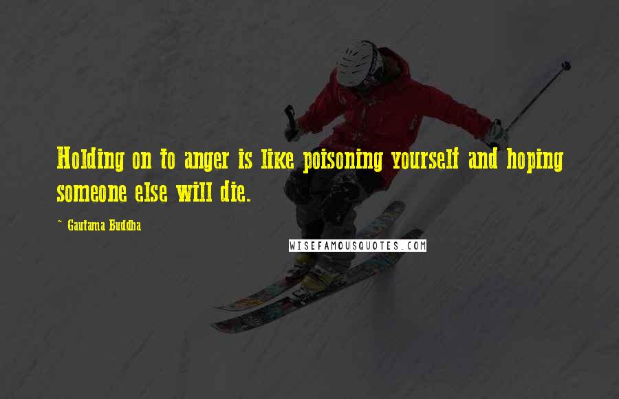 Gautama Buddha Quotes: Holding on to anger is like poisoning yourself and hoping someone else will die.