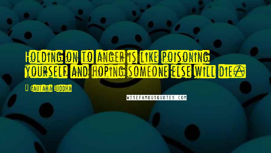 Gautama Buddha Quotes: Holding on to anger is like poisoning yourself and hoping someone else will die.