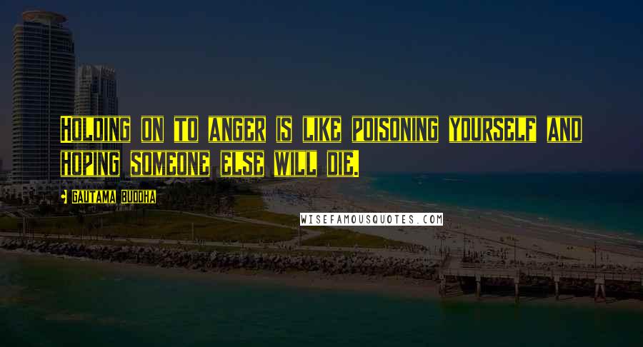 Gautama Buddha Quotes: Holding on to anger is like poisoning yourself and hoping someone else will die.