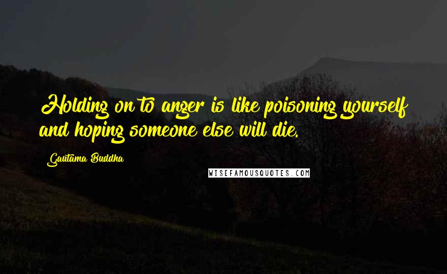 Gautama Buddha Quotes: Holding on to anger is like poisoning yourself and hoping someone else will die.