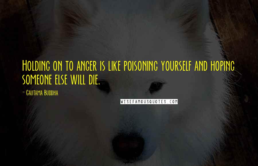 Gautama Buddha Quotes: Holding on to anger is like poisoning yourself and hoping someone else will die.