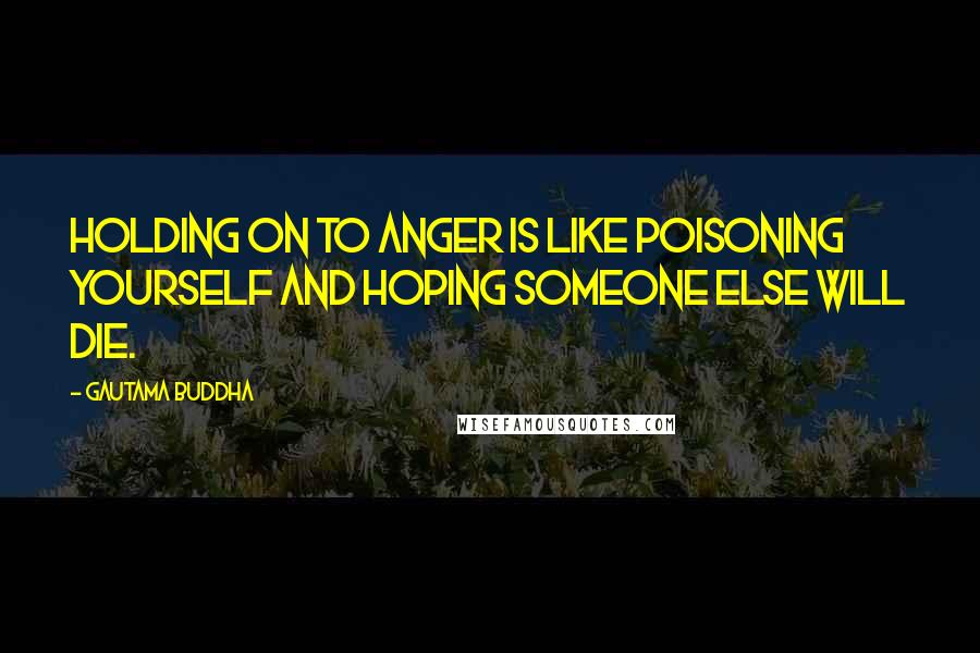 Gautama Buddha Quotes: Holding on to anger is like poisoning yourself and hoping someone else will die.