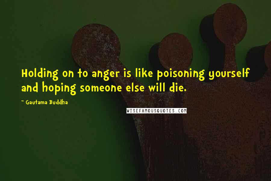 Gautama Buddha Quotes: Holding on to anger is like poisoning yourself and hoping someone else will die.