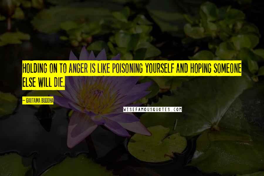 Gautama Buddha Quotes: Holding on to anger is like poisoning yourself and hoping someone else will die.