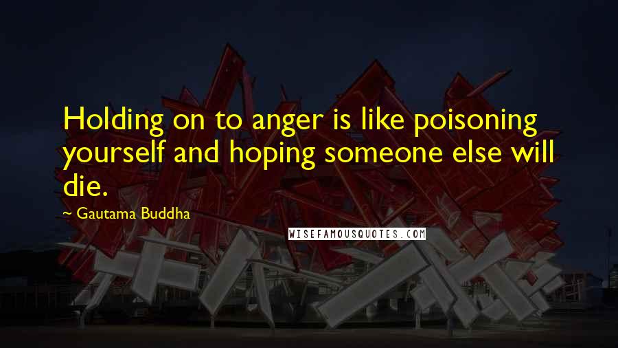 Gautama Buddha Quotes: Holding on to anger is like poisoning yourself and hoping someone else will die.