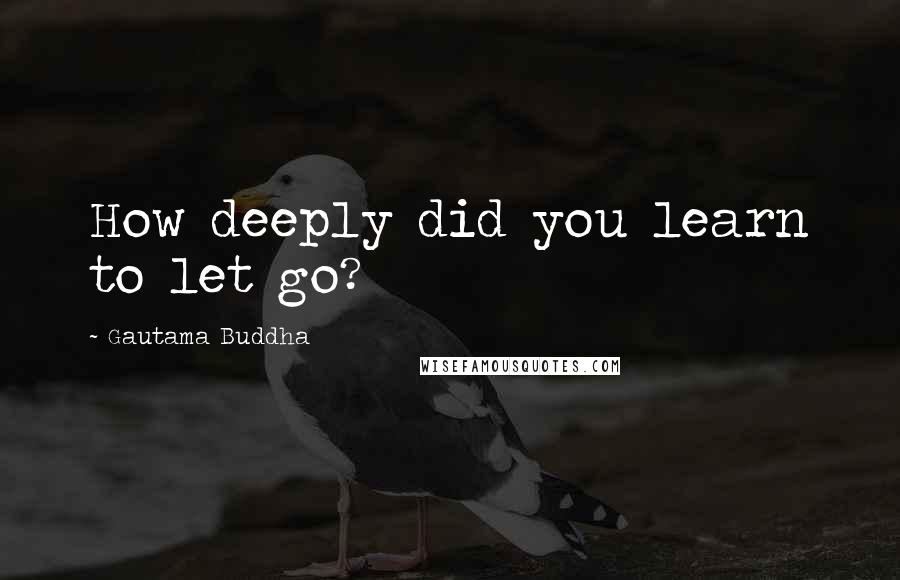 Gautama Buddha Quotes: How deeply did you learn to let go?