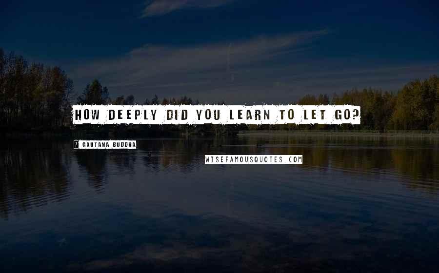 Gautama Buddha Quotes: How deeply did you learn to let go?