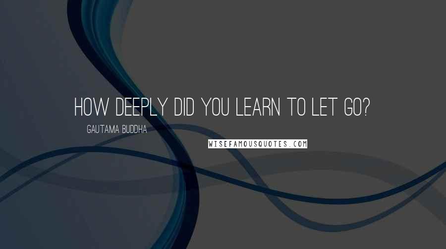 Gautama Buddha Quotes: How deeply did you learn to let go?