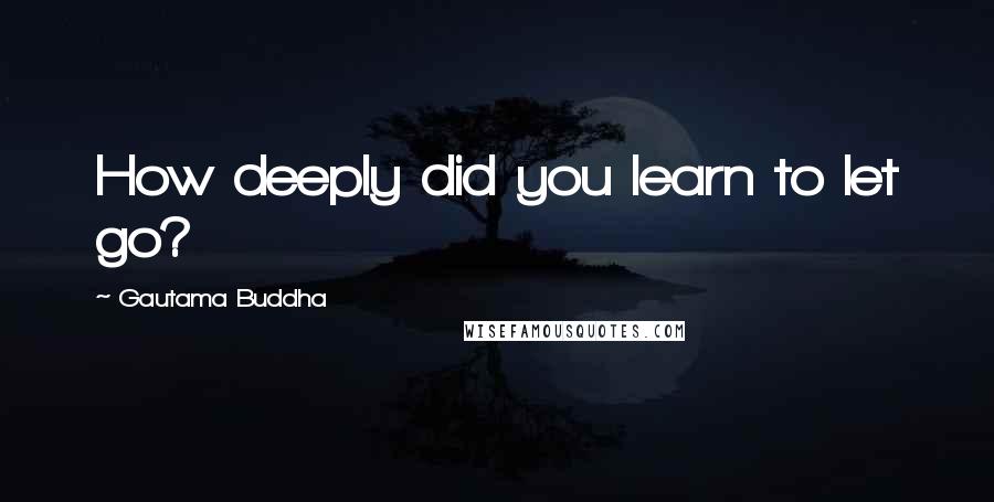 Gautama Buddha Quotes: How deeply did you learn to let go?