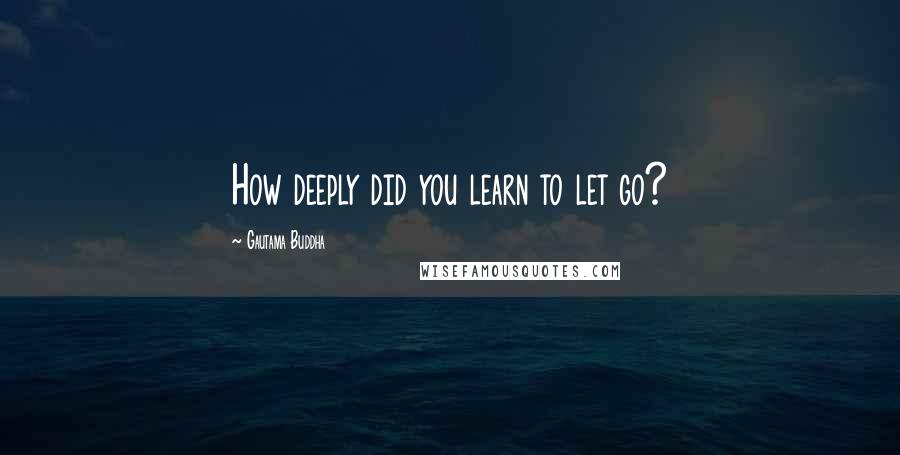 Gautama Buddha Quotes: How deeply did you learn to let go?